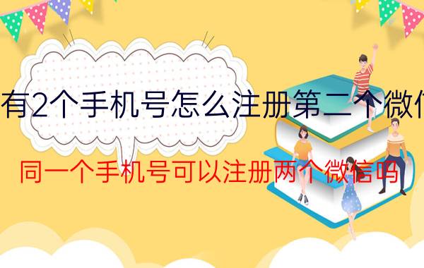 有2个手机号怎么注册第二个微信 同一个手机号可以注册两个微信吗？